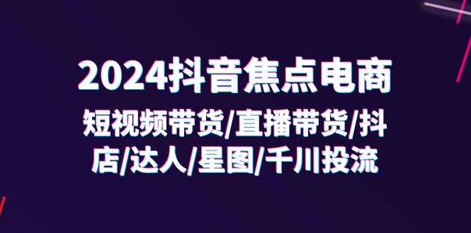 (11794期)2024抖音-焦点电商:短视频带货/直播带货/抖店/达人/星图/千川投流/32节课-聊项目