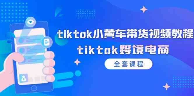 tiktok小黄车带货视频教程,tiktok跨境电商(全套课程)-聊项目