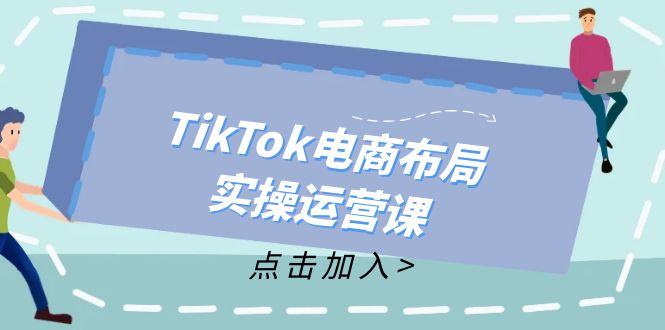 （12156期）TikTok电商布局实操运营课：从新手到精通，成为TikTok带货运营高手-聊项目