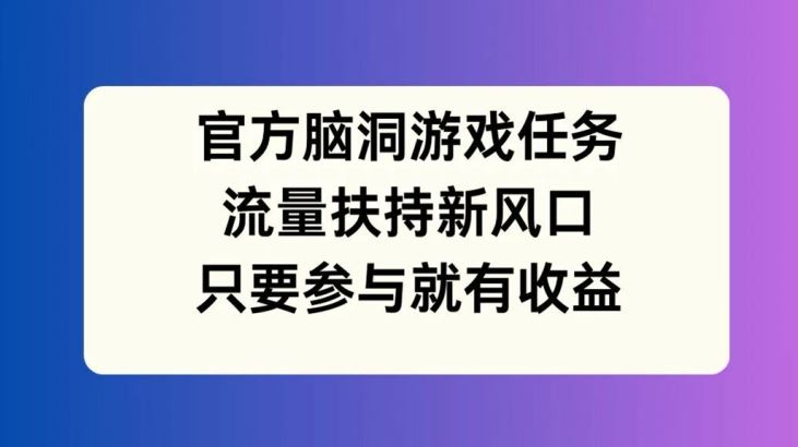 官方脑洞游戏任务，流量扶持新风口，只要参与就有收益【揭秘】-聊项目