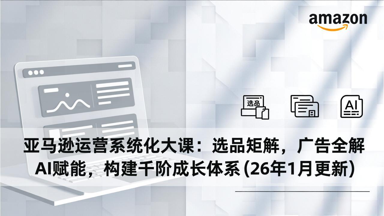 亚马逊运营系统化大课：选品矩阵，广告全解，AI赋能，构建千阶成长体系(26年1月更新-聊项目