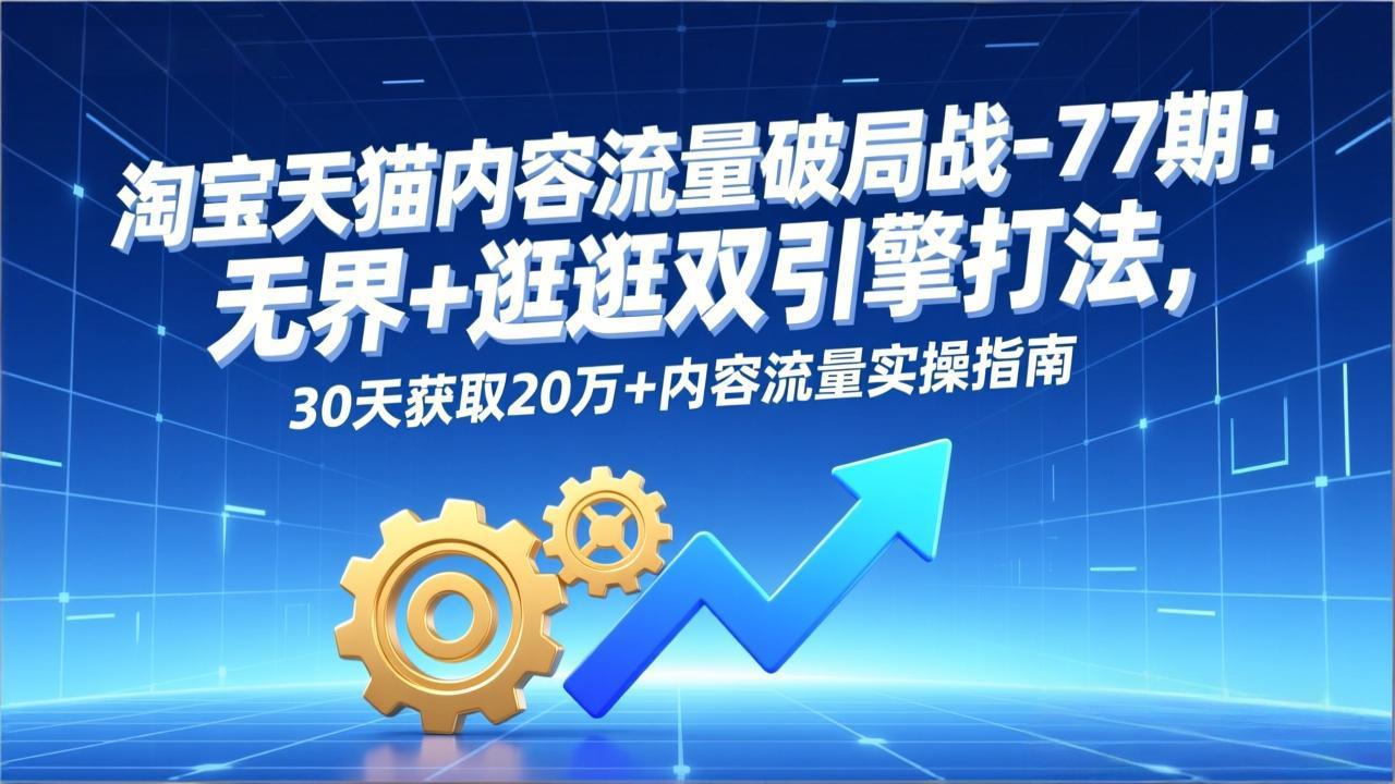 淘宝天猫内容流量破局战-77期：无界+逛逛双引擎打法，30天获取20万+内容流量实操指南-聊项目