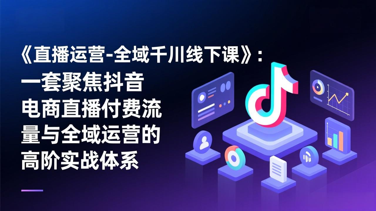 《直播运营-全域千川线下课》：一套聚焦抖音电商直播付费流量与全域运营的高阶实战体系-聊项目