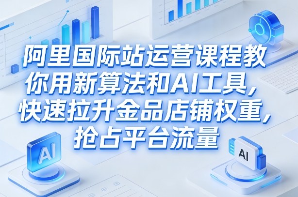 阿里国际站运营课程，教你用新算法和AI工具，快速拉升金品店铺权重，抢占平台流量(更新2026)-聊项目