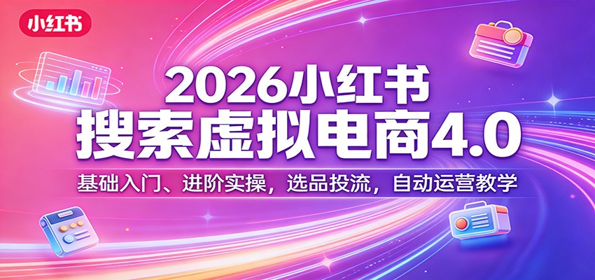 2026小红书搜索虚拟电商4.0：基础入门、进阶实操，选品投流，自动运营教学-聊项目
