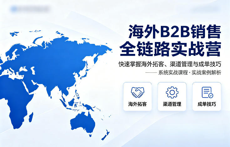海外B2B销售全链路实战营，快速掌握海外拓客、渠道管理与成单技巧-聊项目
