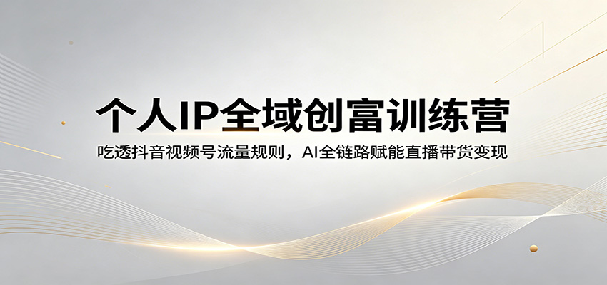 个人IP全域创富训练营：吃透抖音视频号流量规则，AI全链路赋能直播带货变现-聊项目