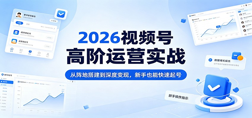 2026视频号高阶运营实战：从阵地搭建到深度变现，新手也能快速起号-聊项目
