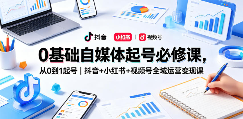 0基础自媒体起号必修课，从0到1起号｜抖音+小红书+视频号全域运营变现课-聊项目