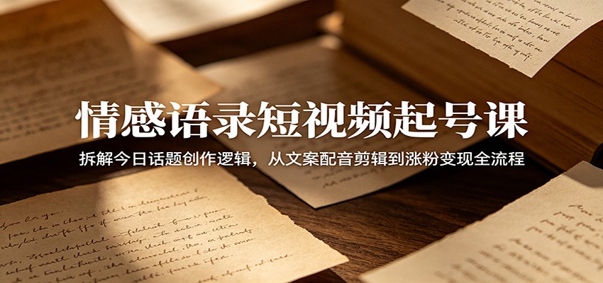 情感语录短视频起号课：拆解今日话题创作逻辑，从文案配音剪辑到涨粉变现全流程-聊项目