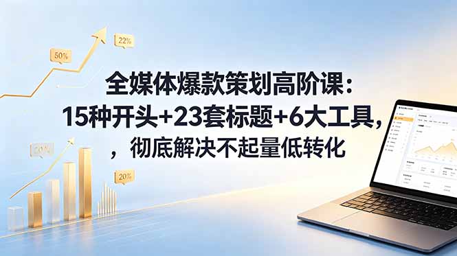 全媒体爆款策划高阶课：15种开头+23套标题+6大工具，彻底解决不起量低转化-聊项目