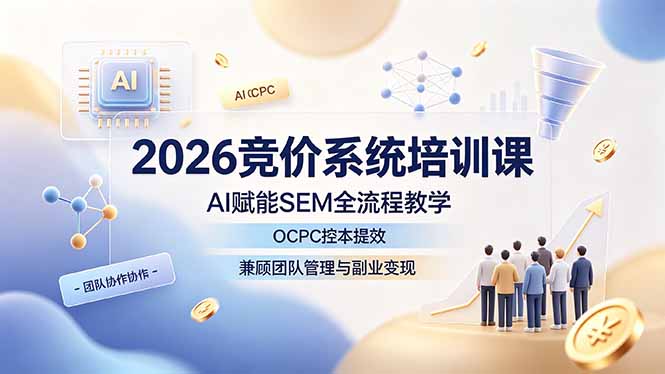 2026竞价系统培训课，AI赋能SEM全流程教学，OCPC控本提效，兼顾团队管理与副业变现-聊项目