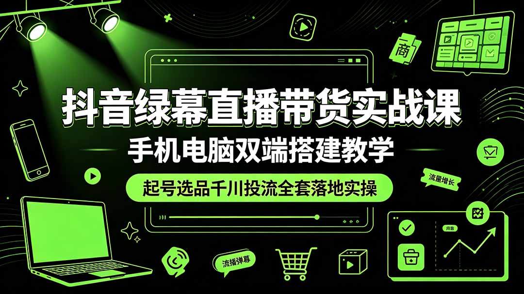 抖音绿幕直播带货实战课，手机电脑双端搭建教学，起号选品千川投流全套落地实操-聊项目