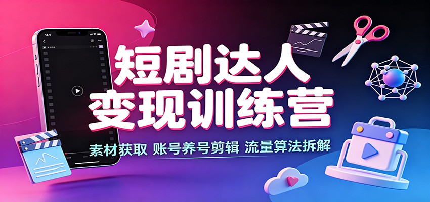 短剧达人变现训练营：素材获取，账号养号剪辑，流量算法拆解-聊项目