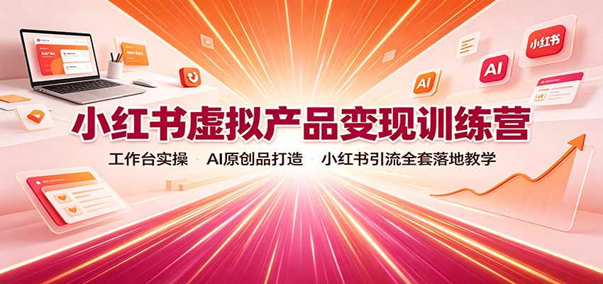 小红书虚拟产品变现训练营：工作台实操，AI原创品打造，小红书引流全套落地教学-聊项目
