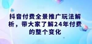 抖音付费全景推广玩法解析，带大家了解24年付费的整个变化-聊项目