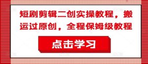 短剧剪辑二创实操教程，搬运过原创，全程保姆级教程-聊项目
