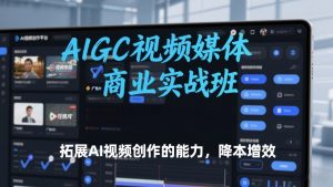 AIGC视频媒体商业实战班，拓展AI视频创作的能力，降本增效-聊项目
