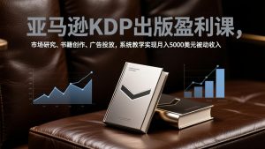 亚马逊KDP出版盈利课，市场研究、书籍创作、广告投放，系统教学实现月入5000美元被动收入-聊项目