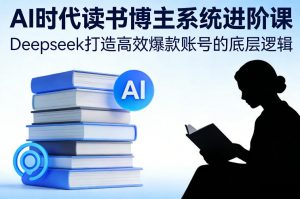 AI时代读书博主系统进阶课，Deepseek打造高效爆款账号的底层逻辑-聊项目