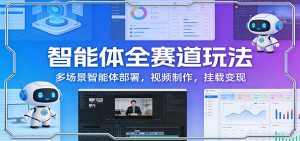 智能体全赛道玩法：多场景智能体部署，视频制作，挂载变现-聊项目