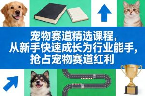 宠物赛道精选课程,从新手快速成长为行业能手,抢占宠物赛道红利-聊项目