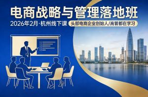 电商战略与管理落地班2026年2月份杭州线下课,头部电商企业创始人高管都在学习-聊项目