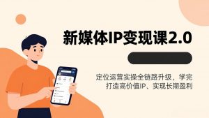 新媒体IP变现课2.0,定位运营实操全链路升级,学完打造高价值IP、实现长期盈利-聊项目