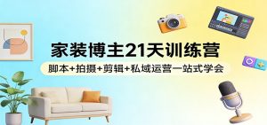 家装博主21天训练营:脚本+拍摄+剪辑+私域运营一站式学会-聊项目
