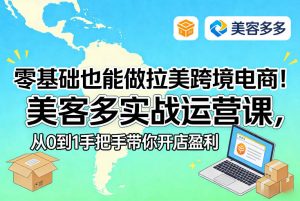 零基础也能做拉美跨境电商!美客多实战运营课,从0到1手把手带你开店盈利-聊项目