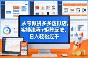 从零做拼多多虚拟店，实操流程+矩阵玩法，日入轻松过千【揭秘】-聊项目