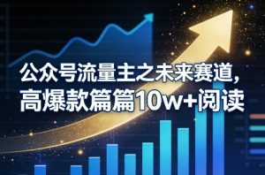 公众号流量主之未来赛道,高爆款篇篇10w+阅读-聊项目