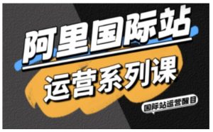 阿里国际站运营系列课,涵盖精准引流、直通车与全站推实战SOP,搭配AI效率工具包与高阶增长玩法(更新)-聊项目