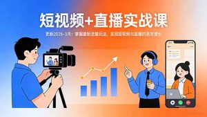 短视频+直播实战课-更新2026-3月：掌握最新流量玩法，实现短视频与直播的高效增长-聊项目