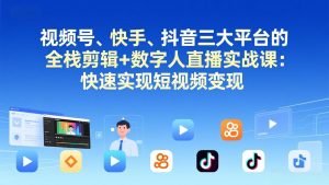 视频号+快手+抖音三大平台的全栈剪辑+数字人直播实战课-3月更新:快速实现短视频变现-聊项目