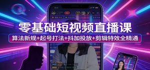 零基础短视频直播课:算法新规+起号打法+抖加投放+剪辑特效全精通-聊项目