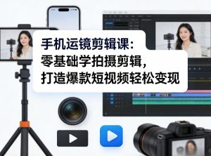 手机运镜剪辑课：零基础学拍摄剪辑，打造爆款短视频轻松变现-聊项目