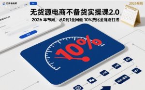 无货源电商不备货实操课2.0,2026年布局,从0到1全网最低10%费比全链路打法【更新26年3月】-聊项目