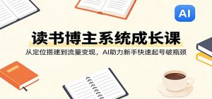 读书博主系统成长课:从定位搭建到流量变现,AI助力新手快速起号破瓶颈-聊项目