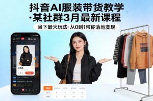 抖音AI服装带货教学,某社群3月最新课程,当下最火玩法,从0到1带你落地变现-聊项目