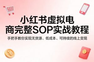 小红书虚拟电商完整SOP实战教程，手把手教你，实现无货源、低成本、可持续的线上变现-聊项目