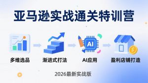亚马逊实战通关特训营：26年4月更新，多维选品+渐进式打法+AI应用，从0到1打造盈利店铺-聊项目