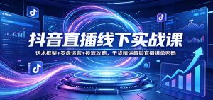 抖音直播线下实战课：话术框架+罗盘运营+投流攻略，干货精讲解锁直播爆单密码-聊项目