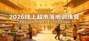 2026线上超市落地训练营，零基础也能快速搭建并运营线上超市实现盈利-聊项目