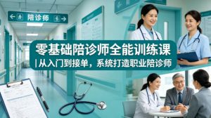 零基础陪诊师全能训练课｜从入门到接单，系统打造职业陪诊师-聊项目