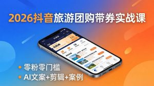 2026抖音旅游团购带券实战课：零粉零门槛，AI文案+剪辑+案例，躺着赚门票佣金-聊项目