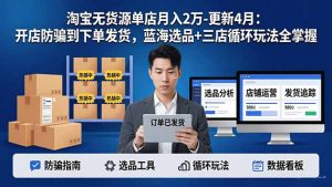淘宝无货源5.0单店月入2万-更新4月：开店防骗到下单发货，蓝海选品+三店循环玩法全掌握-聊项目