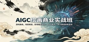 AIGC绘画商业实战班：游戏角色，场景美宣，影视概念设计，Flux炼丹，多元赛道接单变现-聊项目