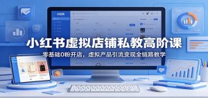 小红书虚拟店铺私教高阶课:零基础0粉开店,虚拟产品引流变现全链路教学-聊项目