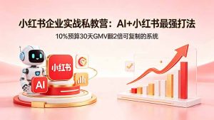 小红书企业实战私教营:AI+小红书最强打法,10%预算30天GMV翻2倍可复制的系统-聊项目